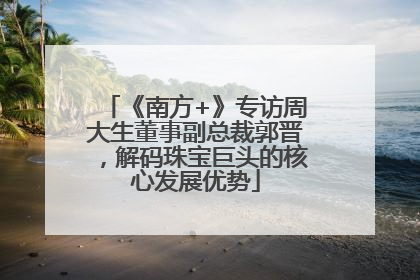 《南方+》专访周大生董事副总裁郭晋，解码珠宝巨头的核心发展优势