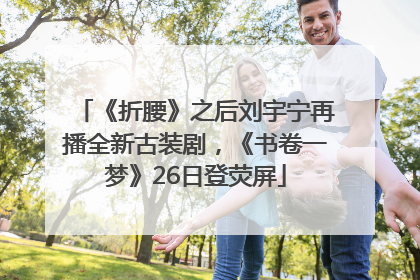 《折腰》之后刘宇宁再播全新古装剧，《书卷一梦》26日登荧屏