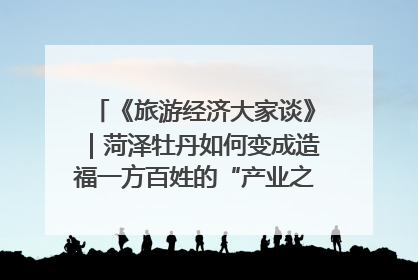 《旅游经济大家谈》｜菏泽牡丹如何变成造福一方百姓的“产业之花”“富民之花”？