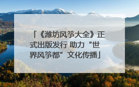 《潍坊风筝大全》正式出版发行 助力“世界风筝都”文化传播