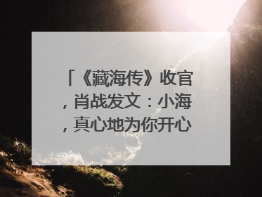 《藏海传》收官，肖战发文：小海，真心地为你开心！你看，有这么多人懂你！