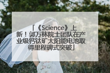 《Science》上新！郭万林院士团队在产业级钙钛矿太阳能电池取得里程碑式突破