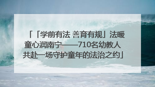 「学前有法 善育有规」法暖童心润南宁——710名幼教人共赴一场守护童年的法治之约
