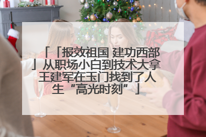 「报效祖国 建功西部」从职场小白到技术大拿 王建军在玉门找到了人生“高光时刻”