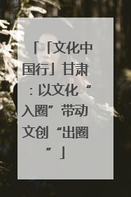 「文化中国行」甘肃：以文化“入圈”带动文创“出圈”