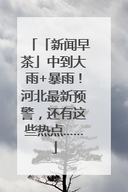 「新闻早茶」中到大雨+暴雨！河北最新预警，还有这些热点……