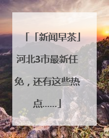 「新闻早茶」河北3市最新任免，还有这些热点……