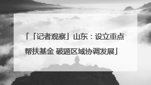 「记者观察」山东：设立重点帮扶基金 破题区域协调发展