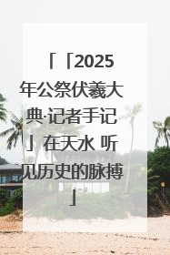 「2025年公祭伏羲大典·记者手记」在天水 听见历史的脉搏
