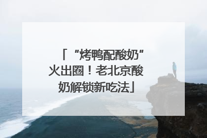 “烤鸭配酸奶”火出圈！老北京酸奶解锁新吃法