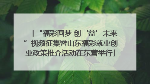 “福彩圆梦 创‘益’未来”视频征集暨山东福彩就业创业政策推介活动在东营举行