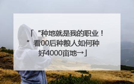 “种地就是我的职业！”看00后种粮人如何种好4000亩地→