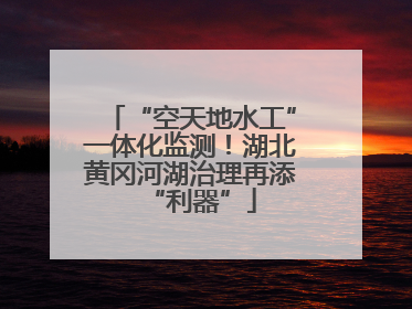 “空天地水工”一体化监测！湖北黄冈河湖治理再添“利器”