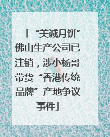 “美诚月饼”佛山生产公司已注销，涉小杨哥带货“香港传统品牌”产地争议事件