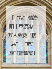 “粽”情洛阳丨重渡沟：万人免费“搂席” “粽”享非遗盛宴