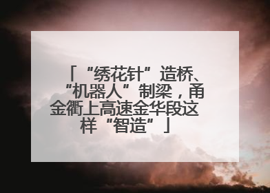 “绣花针”造桥、“机器人”制梁，甬金衢上高速金华段这样“智造”