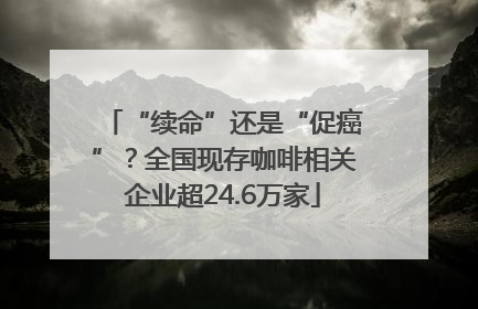 “续命”还是“促癌”？全国现存咖啡相关企业超24.6万家