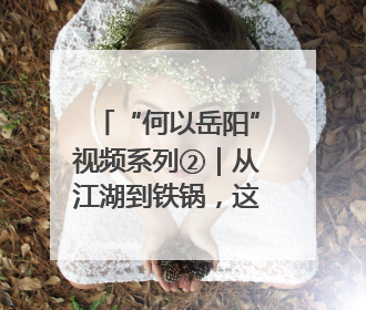 “何以岳阳”视频系列②｜从江湖到铁锅，这波红温我先炫为敬！