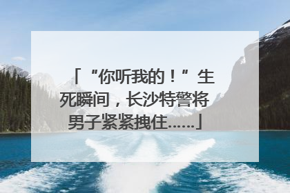 “你听我的！”生死瞬间，长沙特警将男子紧紧拽住……