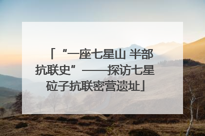 “一座七星山 半部抗联史”——探访七星砬子抗联密营遗址