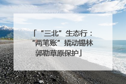 “三北”生态行：“两笔账”撬动锡林郭勒草原保护