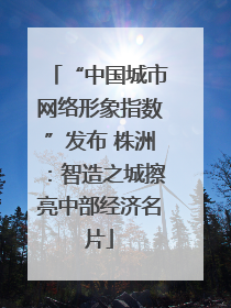 “中国城市网络形象指数”发布 株洲：智造之城擦亮中部经济名片