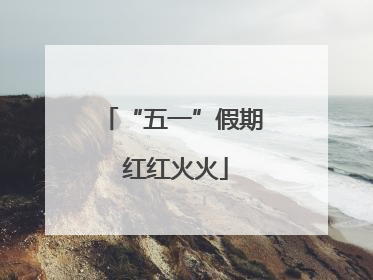 “五一”假期 红红火火