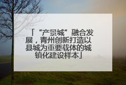 “产景城”融合发展，青州创新打造以县城为重要载体的城镇化建设样本