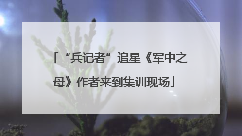 “兵记者”追星《军中之母》作者来到集训现场