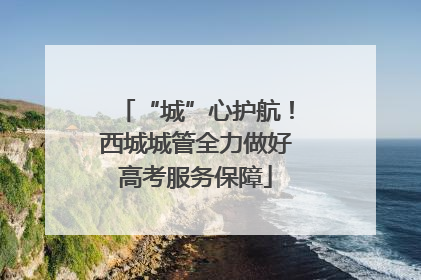 “城”心护航！西城城管全力做好高考服务保障