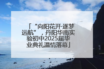 “向阳花开·逐梦远航”，丹阳华南实验初中2025届毕业典礼温情落幕