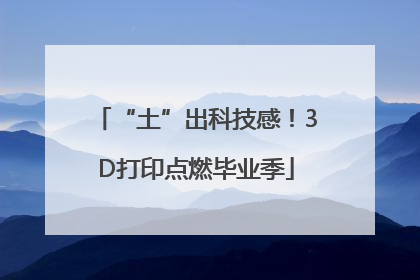 “土”出科技感！3D打印点燃毕业季