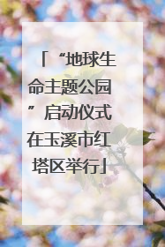 “地球生命主题公园”启动仪式在玉溪市红塔区举行