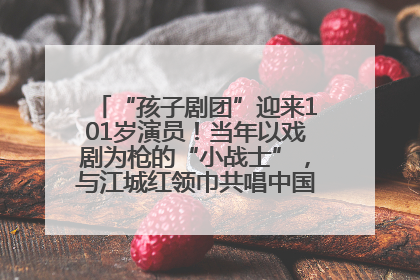 “孩子剧团”迎来101岁演员！当年以戏剧为枪的“小战士”，与江城红领巾共唱中国少年先锋队队歌