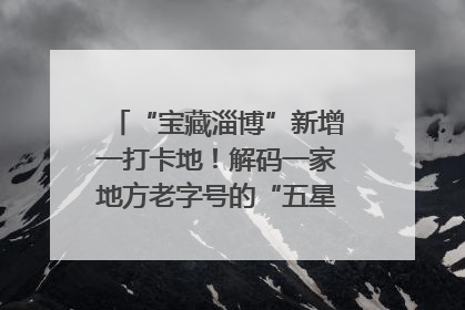 “宝藏淄博”新增一打卡地！解码一家地方老字号的“五星级”破局之路