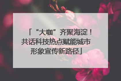 “大咖”齐聚海淀！共话科技热点赋能城市形象宣传新路径