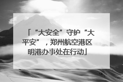 “大安全”守护“大平安”，郑州航空港区明港办事处在行动