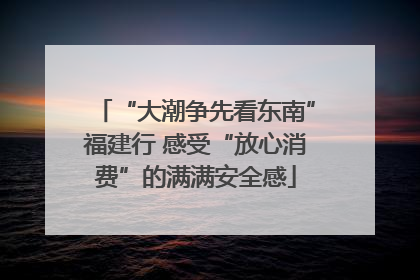 “大潮争先看东南”福建行 感受“放心消费”的满满安全感