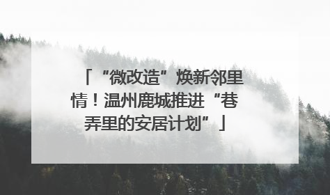 “微改造”焕新邻里情！温州鹿城推进“巷弄里的安居计划”