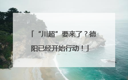 “川超”要来了？德阳已经开始行动！