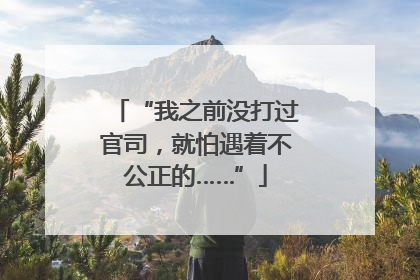 “我之前没打过官司，就怕遇着不公正的……”
