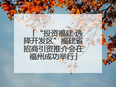 “投资福建·选择开发区”福建省招商引资推介会在福州成功举行