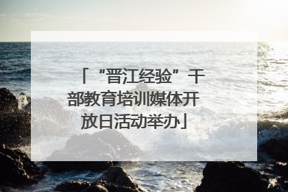 “晋江经验”干部教育培训媒体开放日活动举办