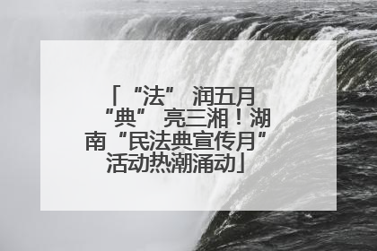 “法” 润五月 “典” 亮三湘！湖南“民法典宣传月”活动热潮涌动