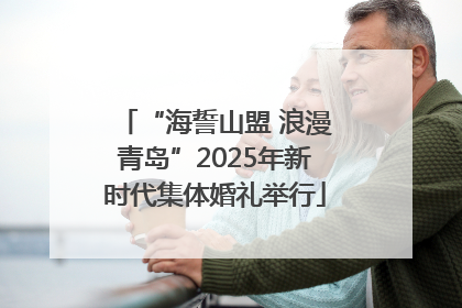 “海誓山盟 浪漫青岛”2025年新时代集体婚礼举行