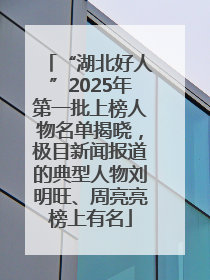 “湖北好人”2025年第一批上榜人物名单揭晓，极目新闻报道的典型人物刘明旺、周亮亮榜上有名