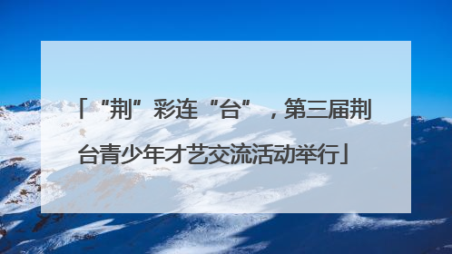 “荆”彩连“台”，第三届荆台青少年才艺交流活动举行