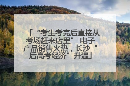 “考生考完后直接从考场赶来店里” 电子产品销售火热，长沙“后高考经济”升温