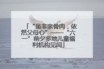 “虽非亲骨肉，依然父母心”——“六一”前夕多地儿童福利机构见闻