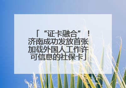 “证卡融合”！济南成功发放首张加载外国人工作许可信息的社保卡